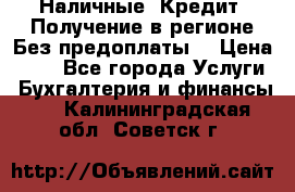 Наличные. Кредит. Получение в регионе Без предоплаты. › Цена ­ 10 - Все города Услуги » Бухгалтерия и финансы   . Калининградская обл.,Советск г.